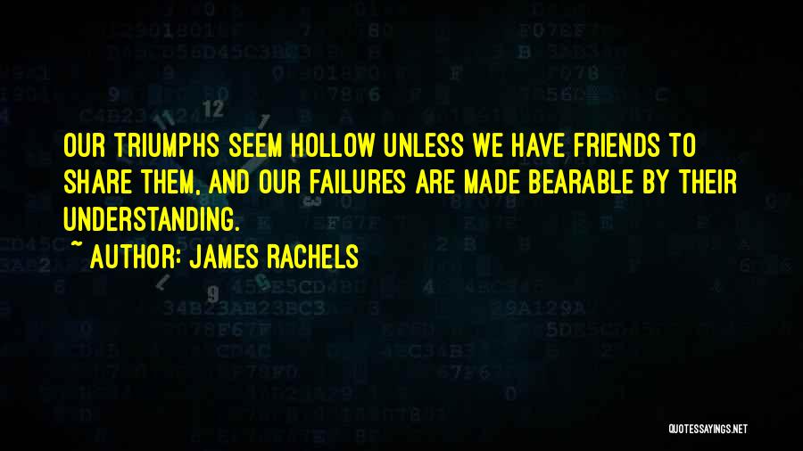 James Rachels Quotes: Our Triumphs Seem Hollow Unless We Have Friends To Share Them, And Our Failures Are Made Bearable By Their Understanding.