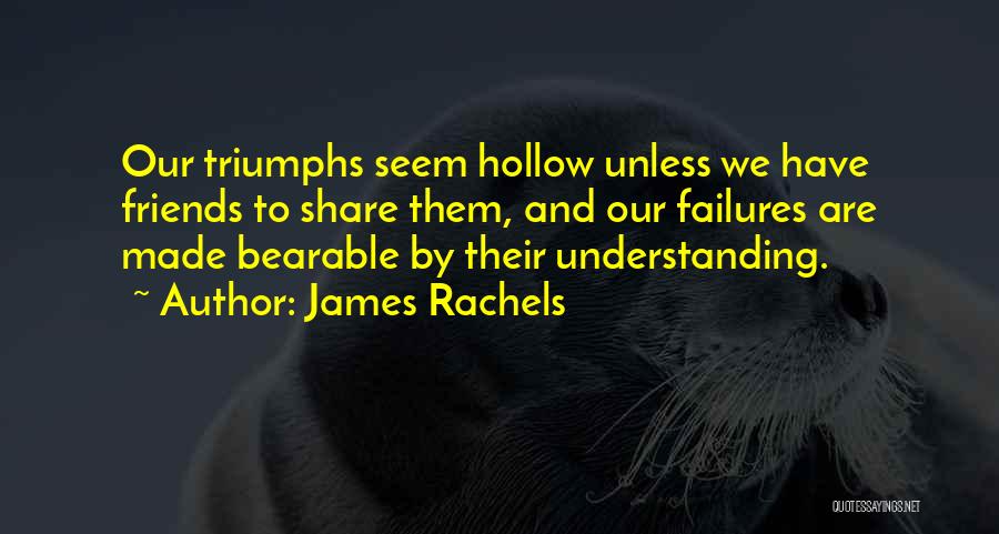 James Rachels Quotes: Our Triumphs Seem Hollow Unless We Have Friends To Share Them, And Our Failures Are Made Bearable By Their Understanding.