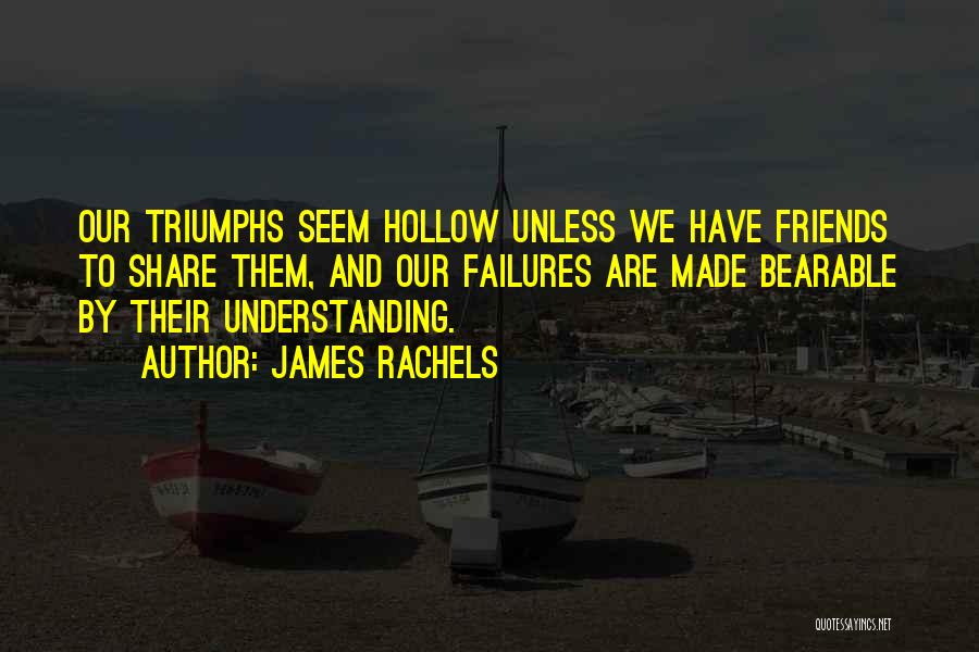James Rachels Quotes: Our Triumphs Seem Hollow Unless We Have Friends To Share Them, And Our Failures Are Made Bearable By Their Understanding.