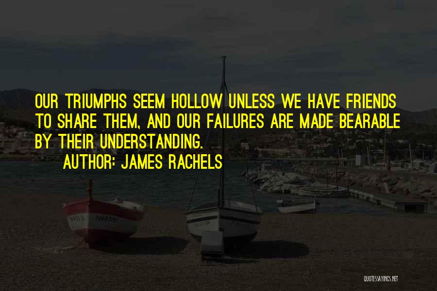 James Rachels Quotes: Our Triumphs Seem Hollow Unless We Have Friends To Share Them, And Our Failures Are Made Bearable By Their Understanding.