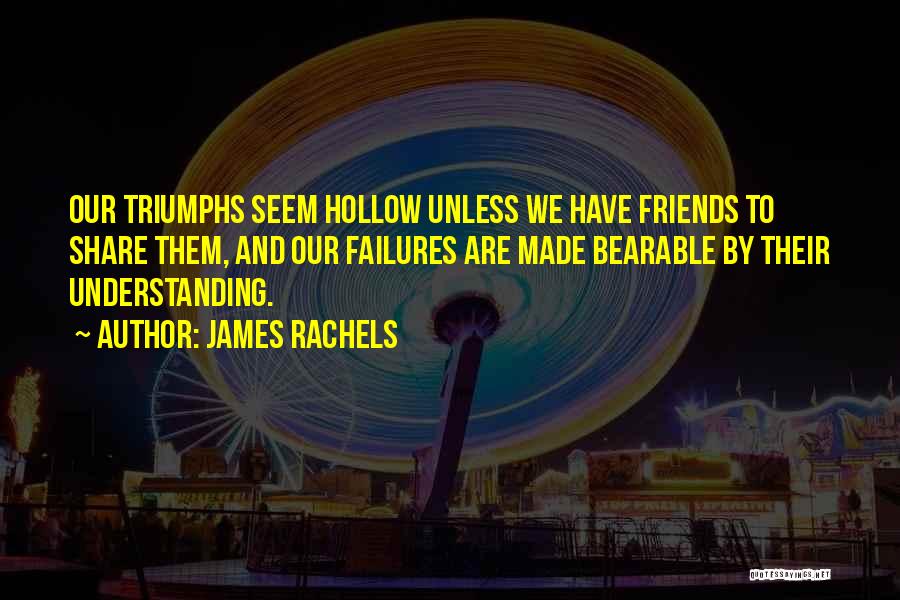 James Rachels Quotes: Our Triumphs Seem Hollow Unless We Have Friends To Share Them, And Our Failures Are Made Bearable By Their Understanding.