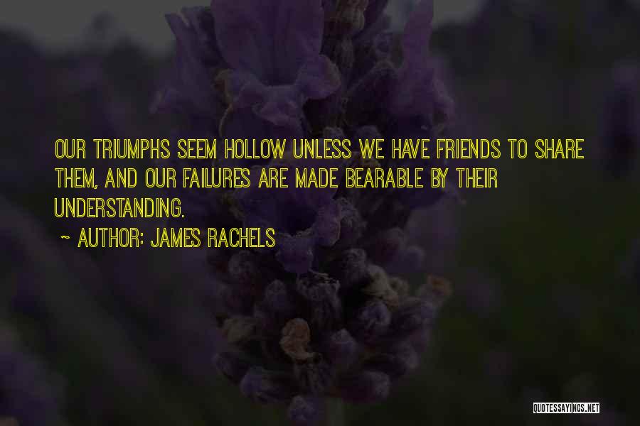 James Rachels Quotes: Our Triumphs Seem Hollow Unless We Have Friends To Share Them, And Our Failures Are Made Bearable By Their Understanding.