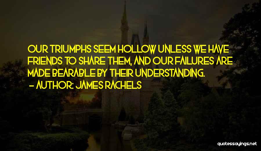 James Rachels Quotes: Our Triumphs Seem Hollow Unless We Have Friends To Share Them, And Our Failures Are Made Bearable By Their Understanding.