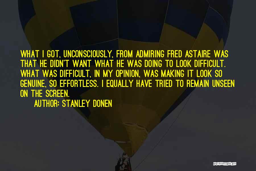 Stanley Donen Quotes: What I Got, Unconsciously, From Admiring Fred Astaire Was That He Didn't Want What He Was Doing To Look Difficult.