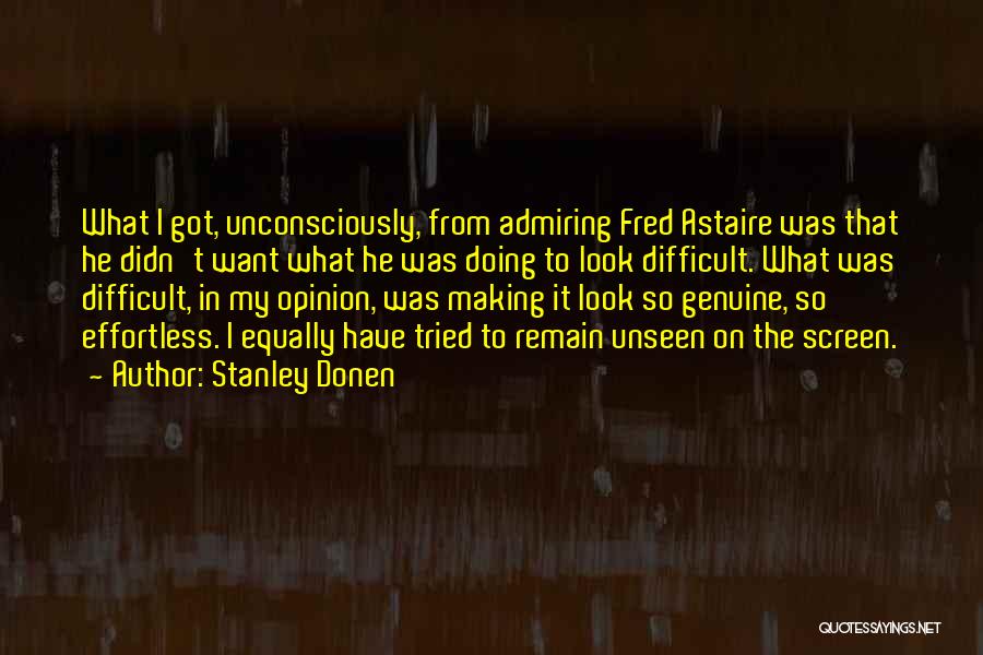 Stanley Donen Quotes: What I Got, Unconsciously, From Admiring Fred Astaire Was That He Didn't Want What He Was Doing To Look Difficult.