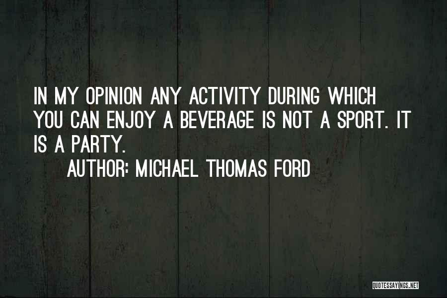 Michael Thomas Ford Quotes: In My Opinion Any Activity During Which You Can Enjoy A Beverage Is Not A Sport. It Is A Party.