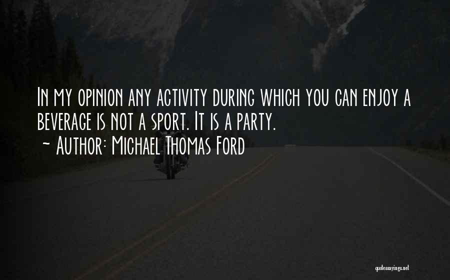 Michael Thomas Ford Quotes: In My Opinion Any Activity During Which You Can Enjoy A Beverage Is Not A Sport. It Is A Party.