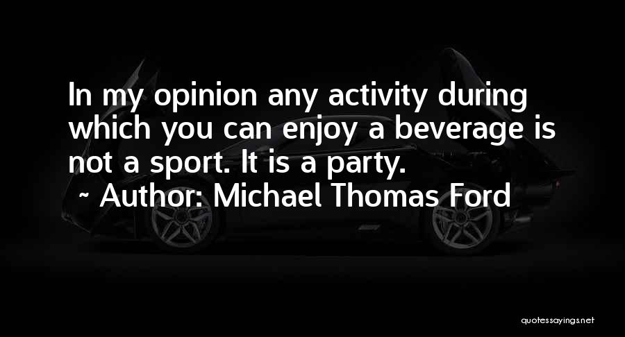 Michael Thomas Ford Quotes: In My Opinion Any Activity During Which You Can Enjoy A Beverage Is Not A Sport. It Is A Party.