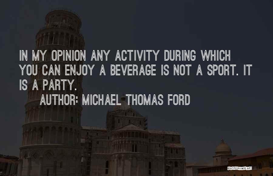 Michael Thomas Ford Quotes: In My Opinion Any Activity During Which You Can Enjoy A Beverage Is Not A Sport. It Is A Party.