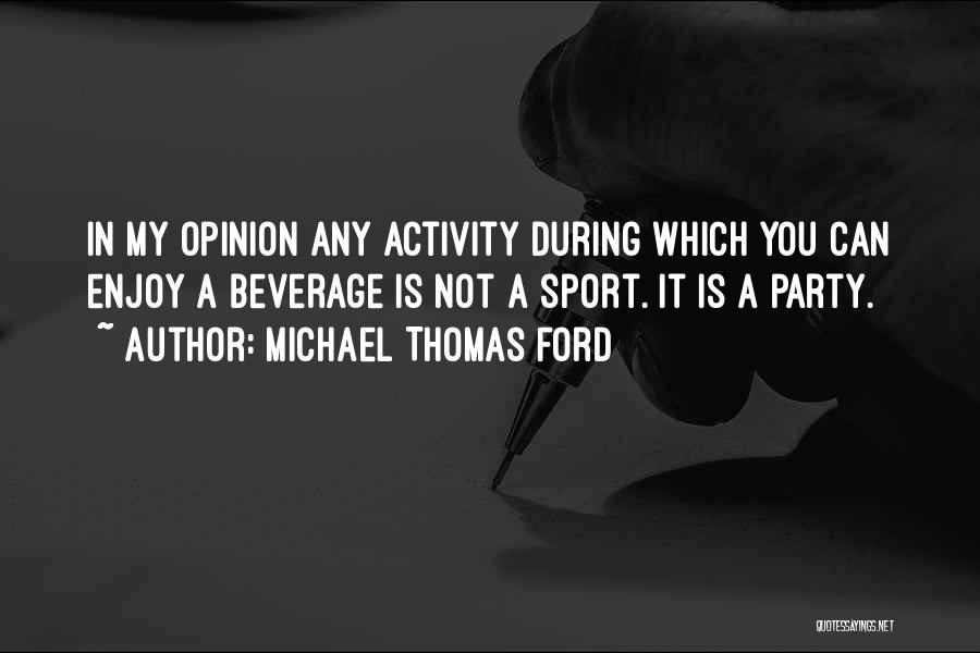 Michael Thomas Ford Quotes: In My Opinion Any Activity During Which You Can Enjoy A Beverage Is Not A Sport. It Is A Party.