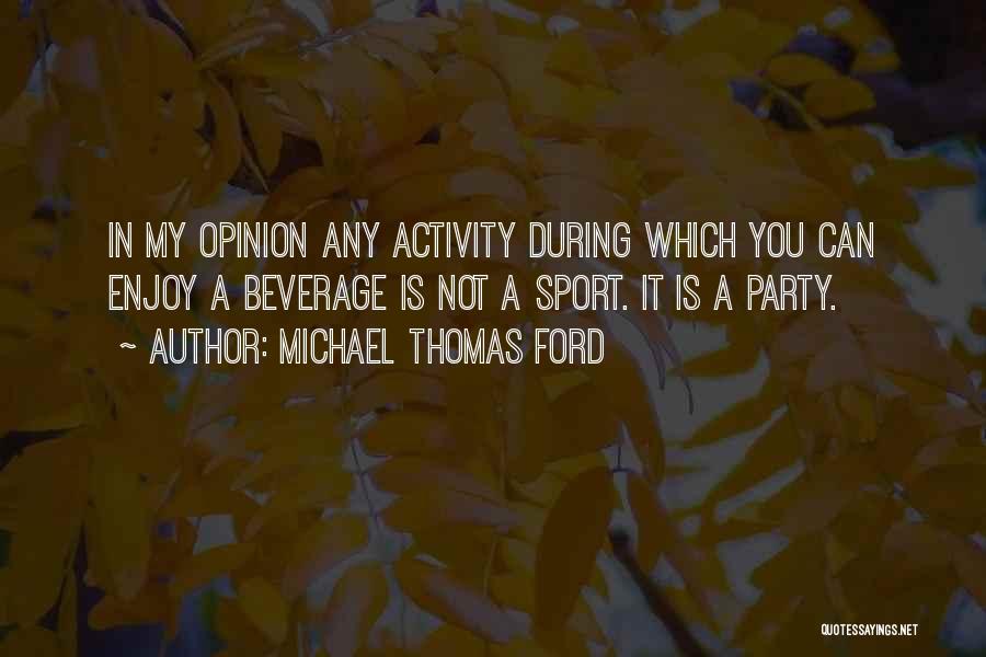 Michael Thomas Ford Quotes: In My Opinion Any Activity During Which You Can Enjoy A Beverage Is Not A Sport. It Is A Party.