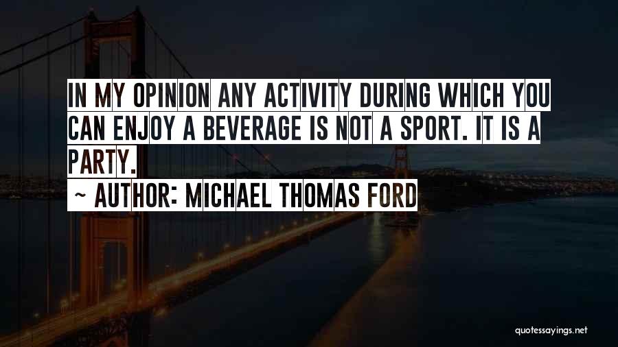 Michael Thomas Ford Quotes: In My Opinion Any Activity During Which You Can Enjoy A Beverage Is Not A Sport. It Is A Party.