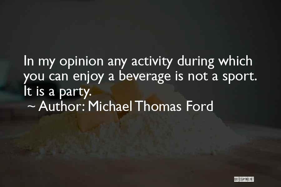 Michael Thomas Ford Quotes: In My Opinion Any Activity During Which You Can Enjoy A Beverage Is Not A Sport. It Is A Party.