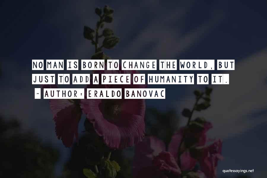 Eraldo Banovac Quotes: No Man Is Born To Change The World, But Just To Add A Piece Of Humanity To It.