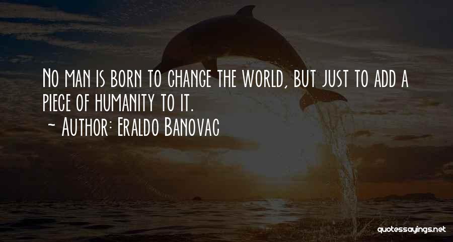 Eraldo Banovac Quotes: No Man Is Born To Change The World, But Just To Add A Piece Of Humanity To It.