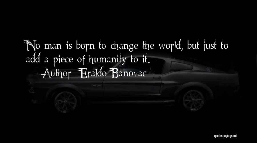 Eraldo Banovac Quotes: No Man Is Born To Change The World, But Just To Add A Piece Of Humanity To It.