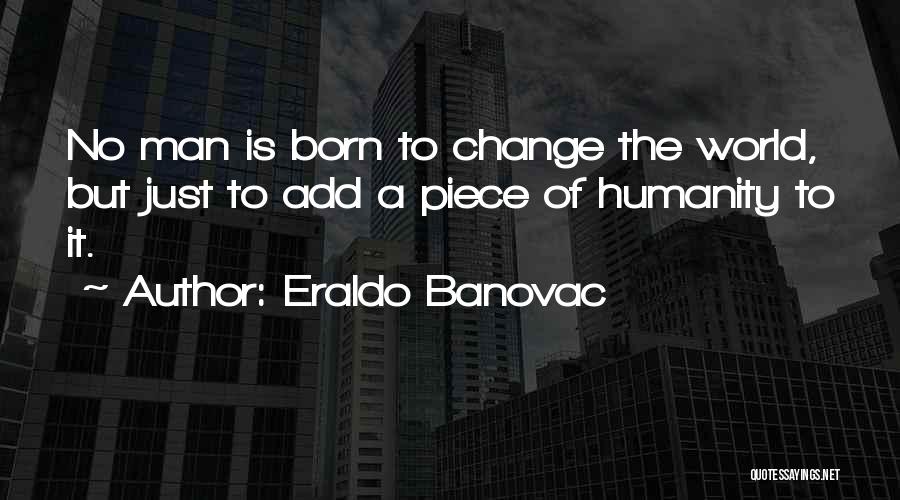 Eraldo Banovac Quotes: No Man Is Born To Change The World, But Just To Add A Piece Of Humanity To It.
