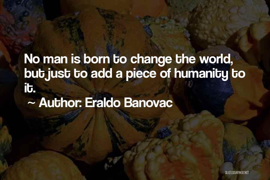 Eraldo Banovac Quotes: No Man Is Born To Change The World, But Just To Add A Piece Of Humanity To It.