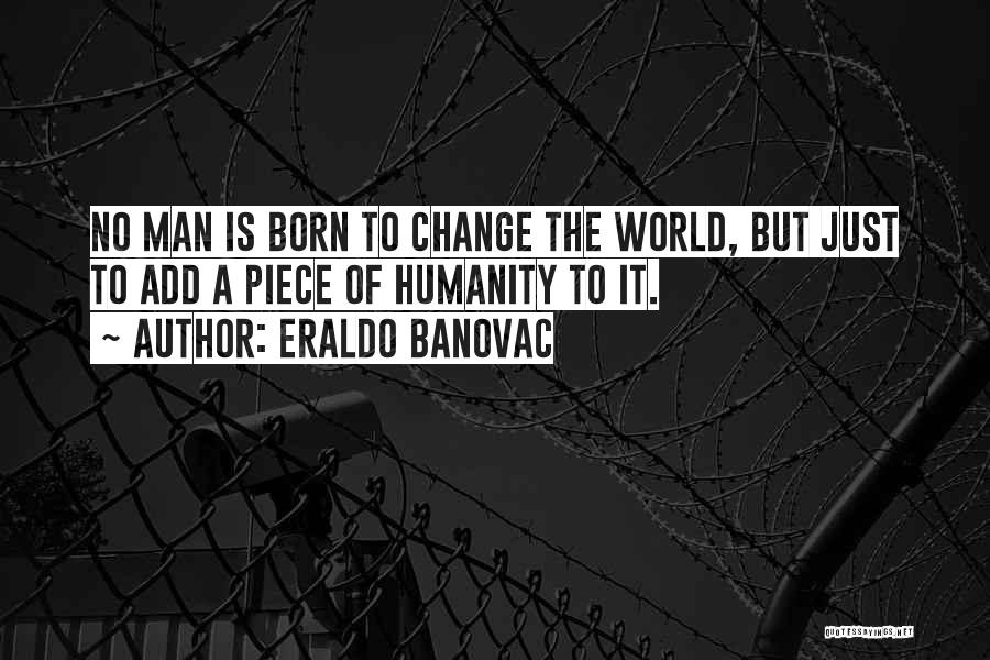 Eraldo Banovac Quotes: No Man Is Born To Change The World, But Just To Add A Piece Of Humanity To It.