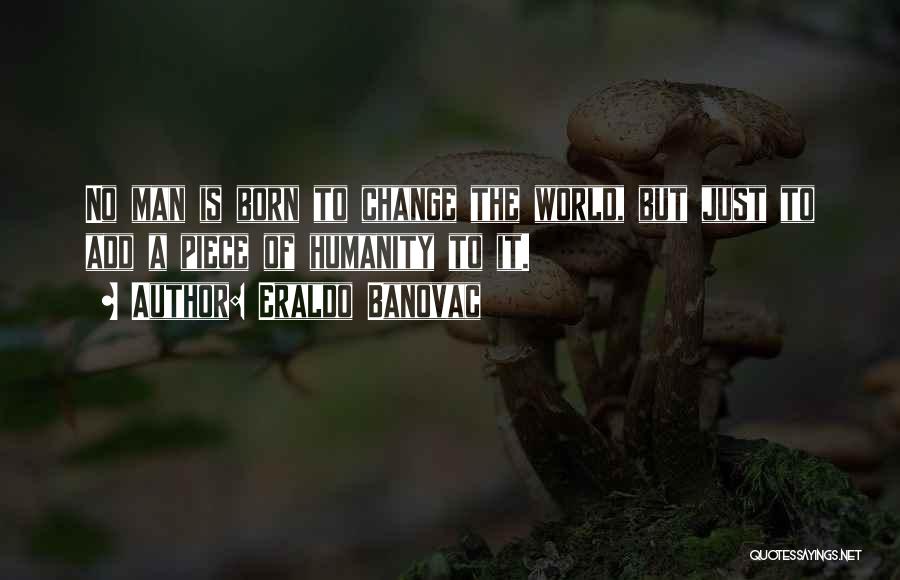Eraldo Banovac Quotes: No Man Is Born To Change The World, But Just To Add A Piece Of Humanity To It.