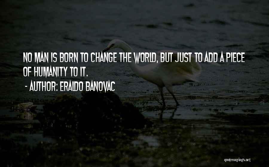 Eraldo Banovac Quotes: No Man Is Born To Change The World, But Just To Add A Piece Of Humanity To It.
