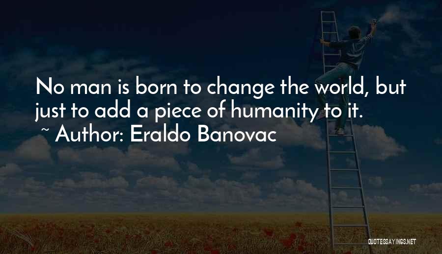 Eraldo Banovac Quotes: No Man Is Born To Change The World, But Just To Add A Piece Of Humanity To It.