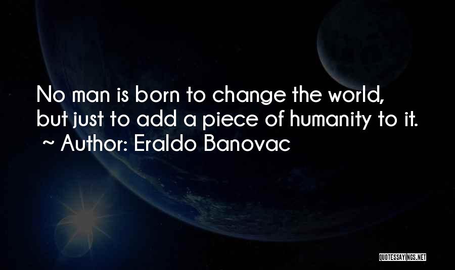 Eraldo Banovac Quotes: No Man Is Born To Change The World, But Just To Add A Piece Of Humanity To It.