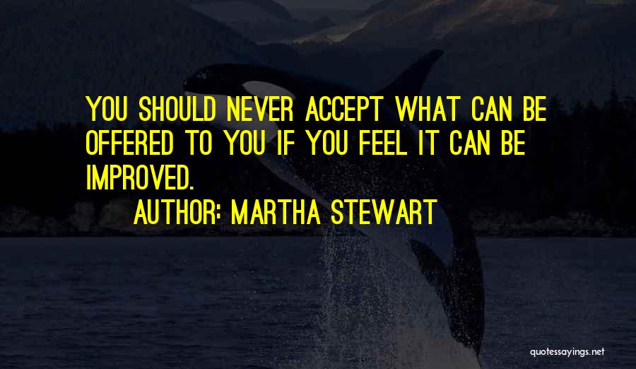 Martha Stewart Quotes: You Should Never Accept What Can Be Offered To You If You Feel It Can Be Improved.