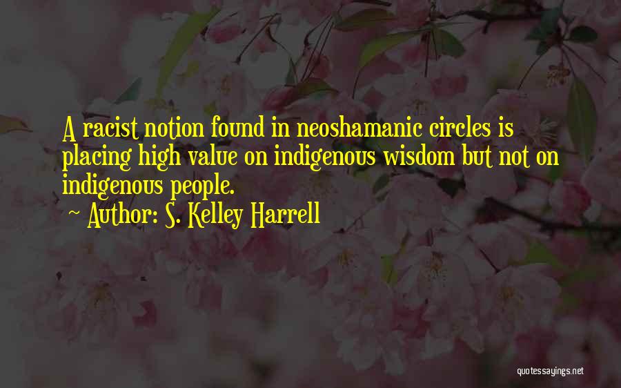 S. Kelley Harrell Quotes: A Racist Notion Found In Neoshamanic Circles Is Placing High Value On Indigenous Wisdom But Not On Indigenous People.