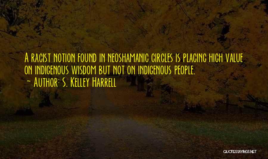 S. Kelley Harrell Quotes: A Racist Notion Found In Neoshamanic Circles Is Placing High Value On Indigenous Wisdom But Not On Indigenous People.