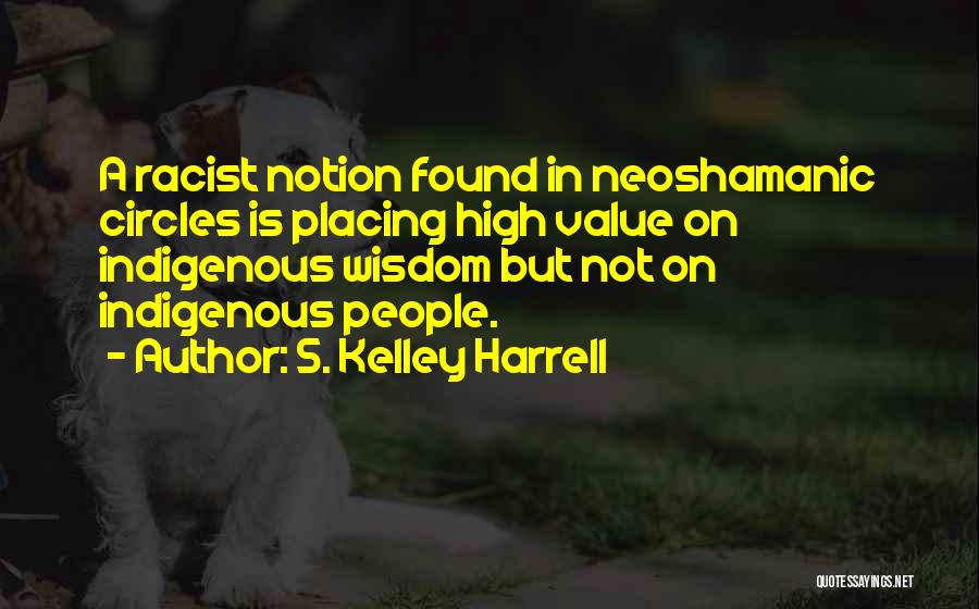 S. Kelley Harrell Quotes: A Racist Notion Found In Neoshamanic Circles Is Placing High Value On Indigenous Wisdom But Not On Indigenous People.