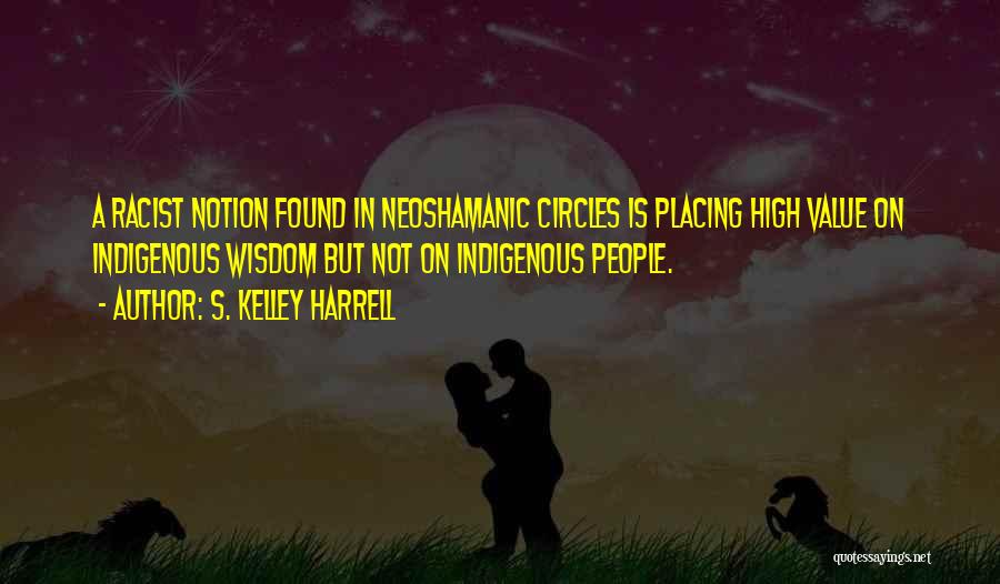 S. Kelley Harrell Quotes: A Racist Notion Found In Neoshamanic Circles Is Placing High Value On Indigenous Wisdom But Not On Indigenous People.