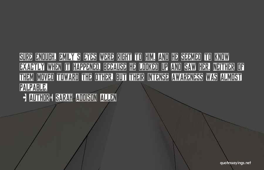 Sarah Addison Allen Quotes: Sure Enough, Emily's Eyes Were Right To Him. And He Seemed To Know Exactly When It Happened, Because He Looked