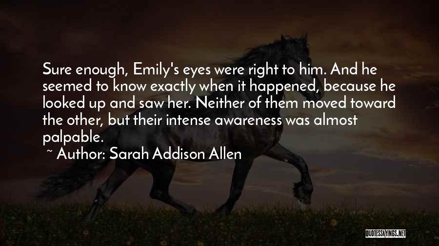 Sarah Addison Allen Quotes: Sure Enough, Emily's Eyes Were Right To Him. And He Seemed To Know Exactly When It Happened, Because He Looked