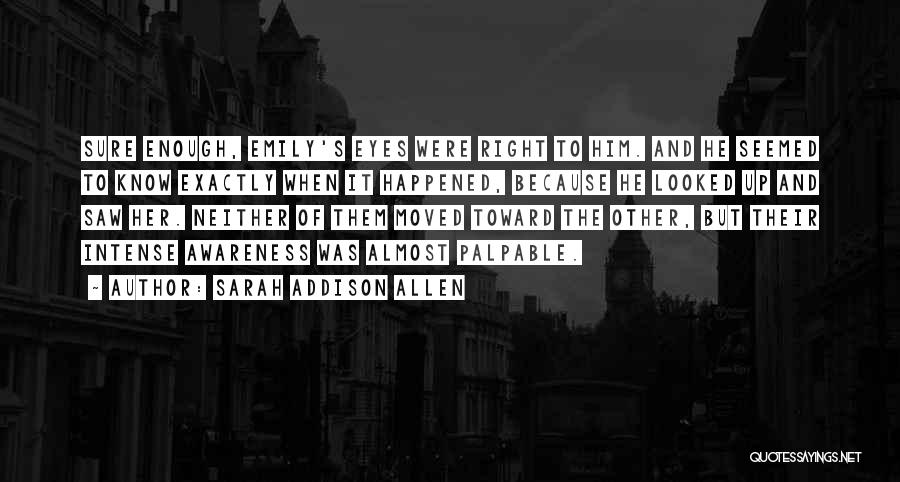 Sarah Addison Allen Quotes: Sure Enough, Emily's Eyes Were Right To Him. And He Seemed To Know Exactly When It Happened, Because He Looked