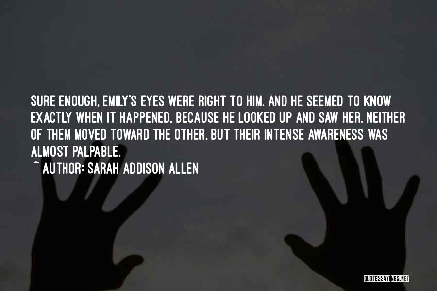 Sarah Addison Allen Quotes: Sure Enough, Emily's Eyes Were Right To Him. And He Seemed To Know Exactly When It Happened, Because He Looked