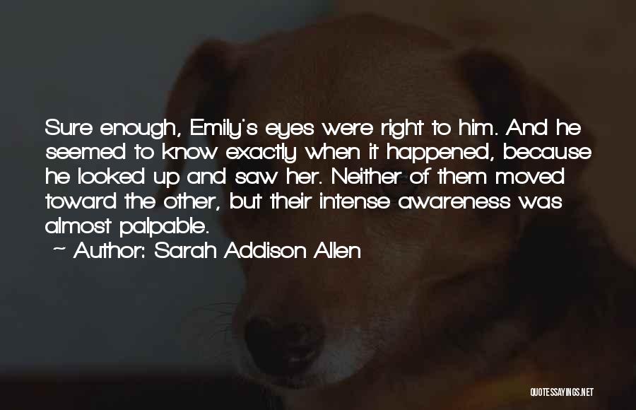 Sarah Addison Allen Quotes: Sure Enough, Emily's Eyes Were Right To Him. And He Seemed To Know Exactly When It Happened, Because He Looked