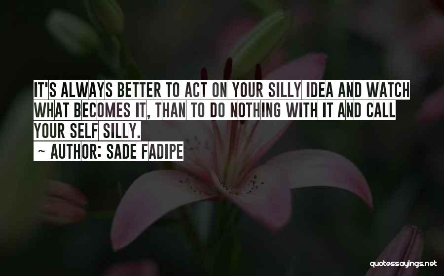 Sade Fadipe Quotes: It's Always Better To Act On Your Silly Idea And Watch What Becomes It, Than To Do Nothing With It