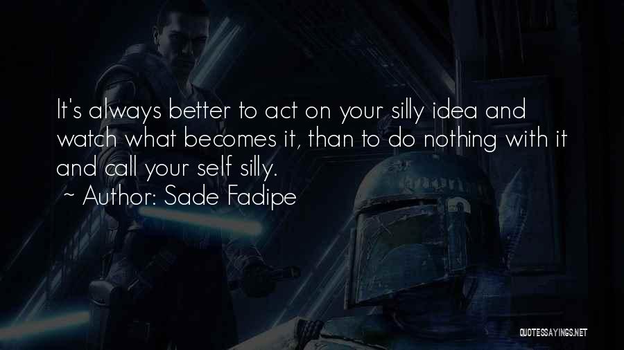 Sade Fadipe Quotes: It's Always Better To Act On Your Silly Idea And Watch What Becomes It, Than To Do Nothing With It