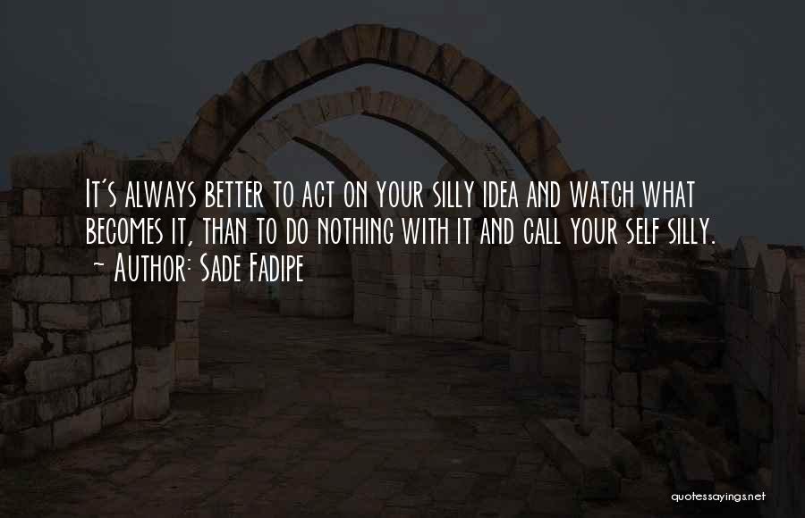 Sade Fadipe Quotes: It's Always Better To Act On Your Silly Idea And Watch What Becomes It, Than To Do Nothing With It