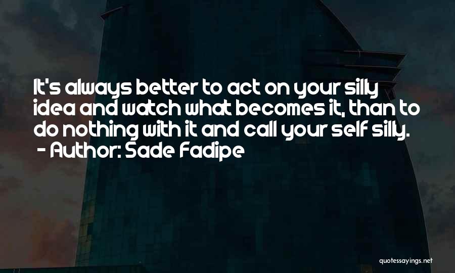 Sade Fadipe Quotes: It's Always Better To Act On Your Silly Idea And Watch What Becomes It, Than To Do Nothing With It