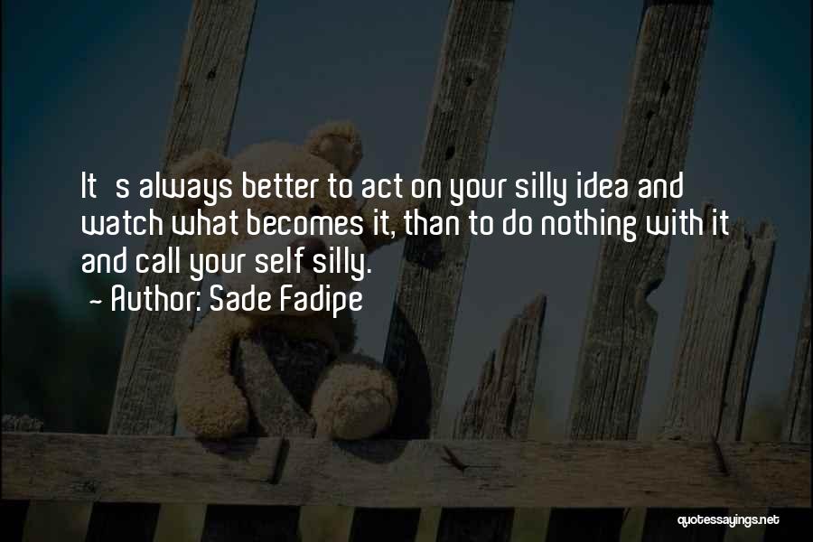 Sade Fadipe Quotes: It's Always Better To Act On Your Silly Idea And Watch What Becomes It, Than To Do Nothing With It