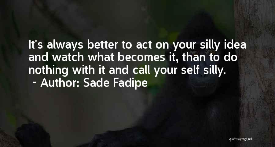 Sade Fadipe Quotes: It's Always Better To Act On Your Silly Idea And Watch What Becomes It, Than To Do Nothing With It