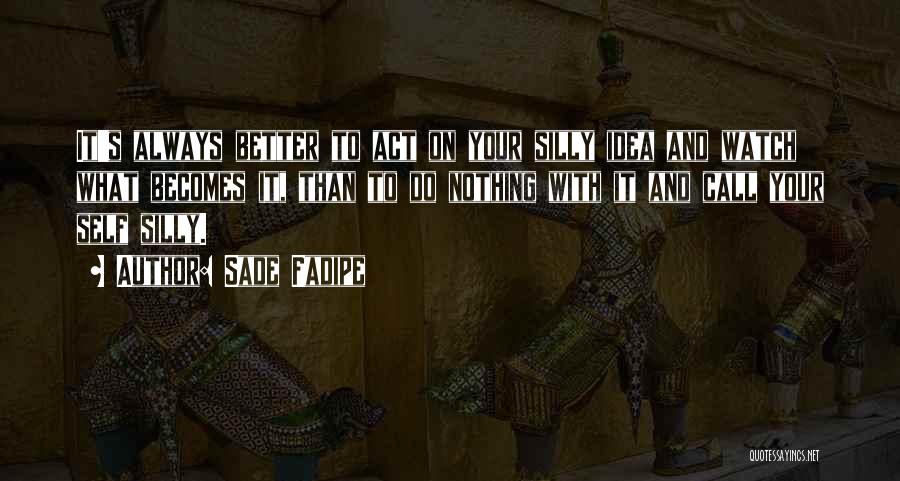 Sade Fadipe Quotes: It's Always Better To Act On Your Silly Idea And Watch What Becomes It, Than To Do Nothing With It