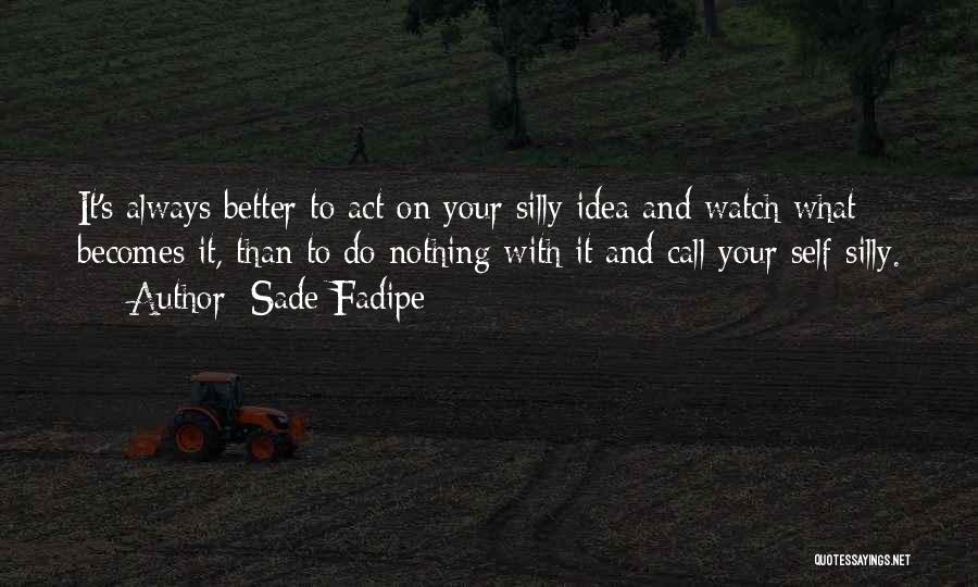 Sade Fadipe Quotes: It's Always Better To Act On Your Silly Idea And Watch What Becomes It, Than To Do Nothing With It