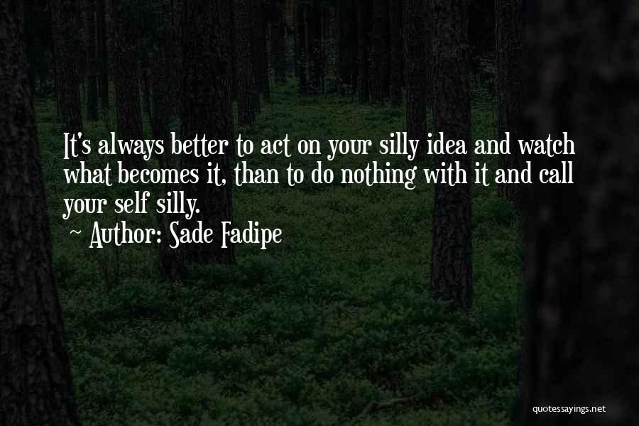 Sade Fadipe Quotes: It's Always Better To Act On Your Silly Idea And Watch What Becomes It, Than To Do Nothing With It