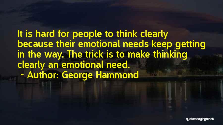 George Hammond Quotes: It Is Hard For People To Think Clearly Because Their Emotional Needs Keep Getting In The Way. The Trick Is