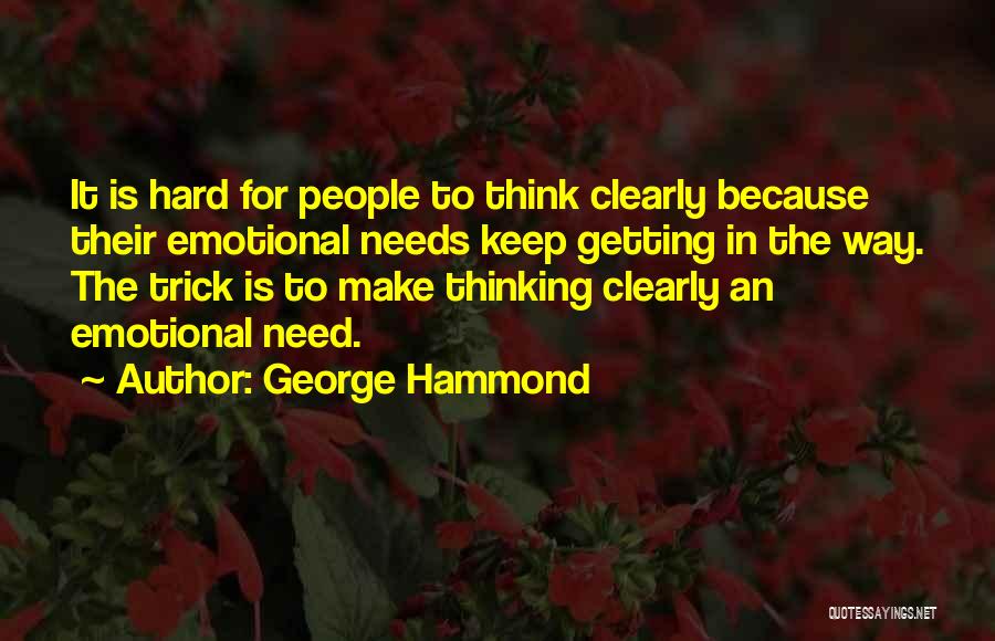 George Hammond Quotes: It Is Hard For People To Think Clearly Because Their Emotional Needs Keep Getting In The Way. The Trick Is