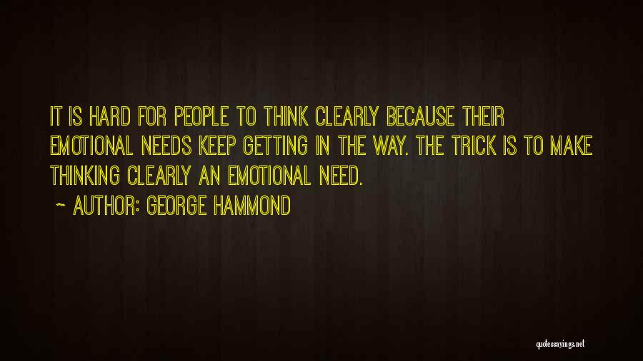 George Hammond Quotes: It Is Hard For People To Think Clearly Because Their Emotional Needs Keep Getting In The Way. The Trick Is