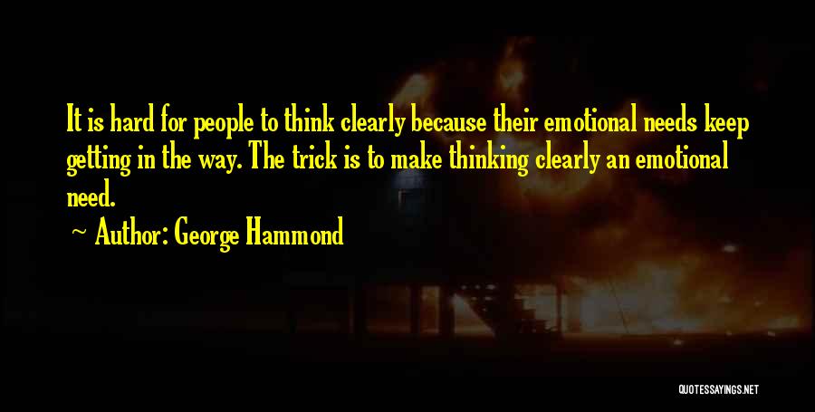 George Hammond Quotes: It Is Hard For People To Think Clearly Because Their Emotional Needs Keep Getting In The Way. The Trick Is